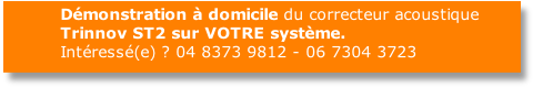          Démonstration à domicile du correcteur acoustique 
         Trinnov ST2 sur VOTRE système.
         Intéressé(e) ? 04 8373 9812 - 06 7304 3723
